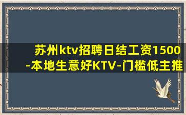 苏州ktv招聘日结工资1500-本地生意好KTV-门槛低主推